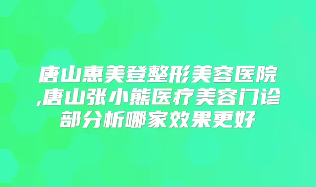 唐山惠美登整形美容医院,唐山张小熊医疗美容门诊部分析哪家效果更好