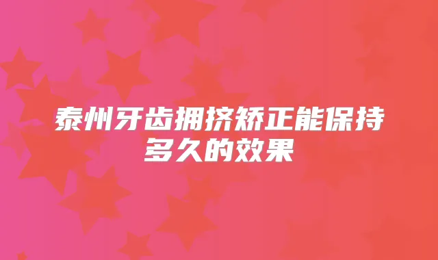 title="泰州牙齿拥挤矫正能保持多久的效果"