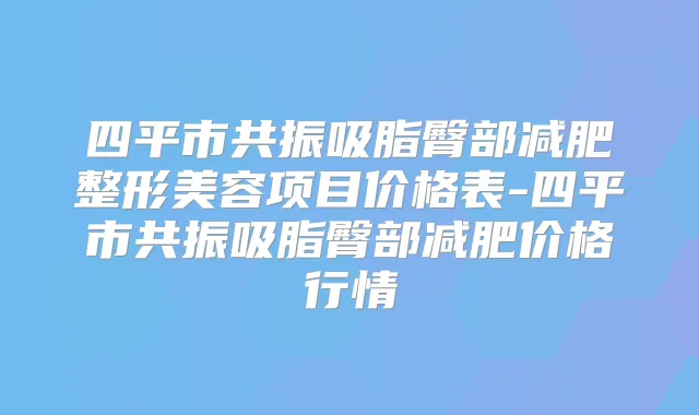 四平市共振吸脂臀部减肥整形美容项目价格表-四平市共振吸脂臀部减肥价格行情