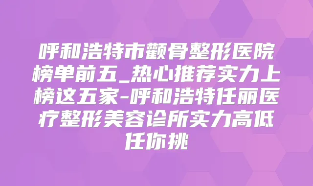 呼和浩特市颧骨整形医院榜单前五_热心推荐实力上榜这五家-呼和浩特任丽医疗整形美容诊所实力高低任你挑