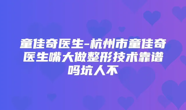童佳奇医生-杭州市童佳奇医生嘴大做整形技术靠谱吗坑人不