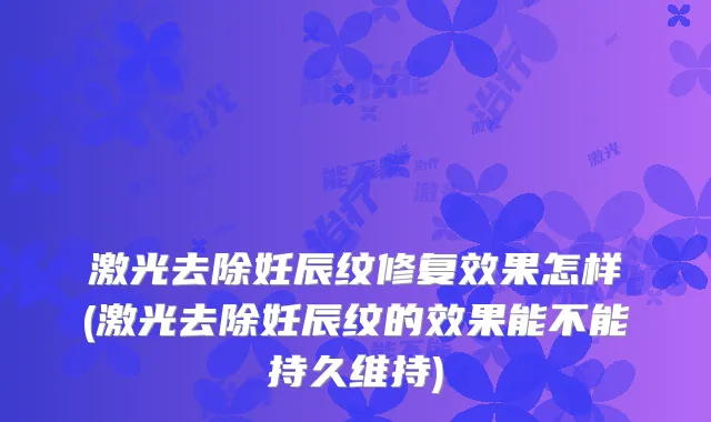 激光去除妊辰纹修复效果怎样(激光去除妊辰纹的效果能不能持久维持)