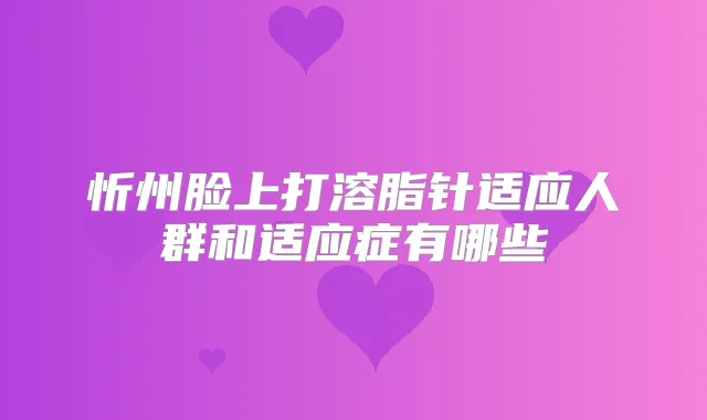 忻州脸上打溶脂针适应人群和适应症有哪些