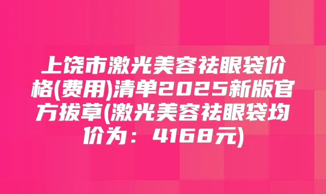 上饶市激光美容祛眼袋价格(费用)清单2025新版官方拔草(激光美容祛眼袋均价为:4168元)