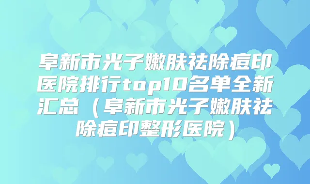 阜新市光子嫩肤祛除痘印医院排行top10名单全新汇总（阜新市光子嫩肤祛除痘印整形医院）