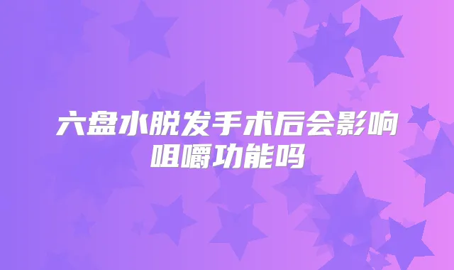 六盘水脱发手术后会影响咀嚼功能吗