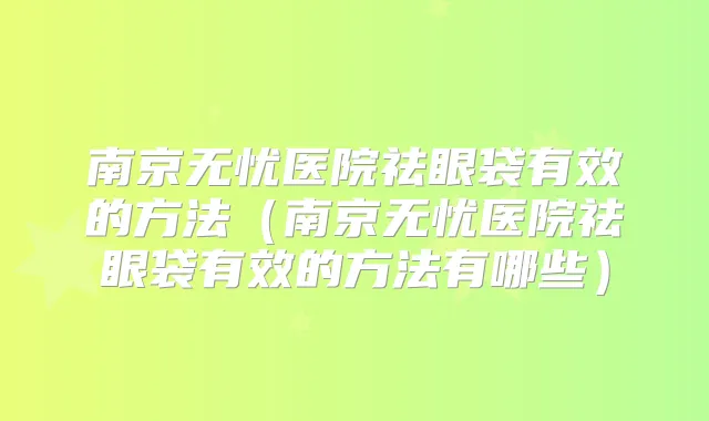 南京无忧医院祛眼袋有效的方法（南京无忧医院祛眼袋有效的方法有哪些）
