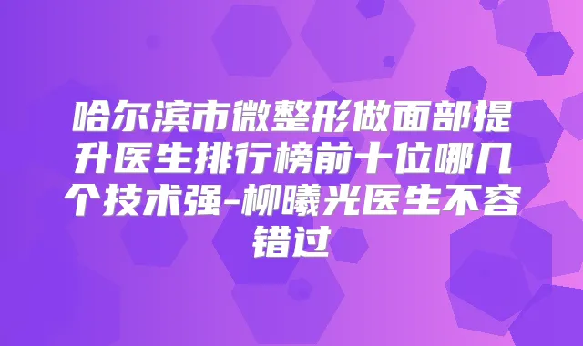 哈尔滨市微整形做面部提升医生排行榜前十位哪几个技术强-柳曦光医生不容错过