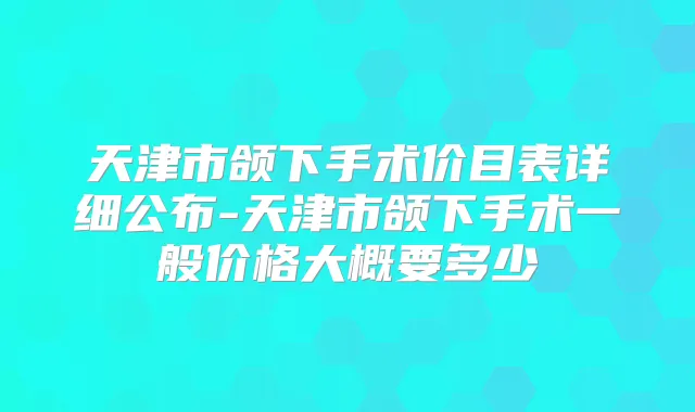 天津市颌下手术价目表详细公布-天津市颌下手术一般价格大概要多少