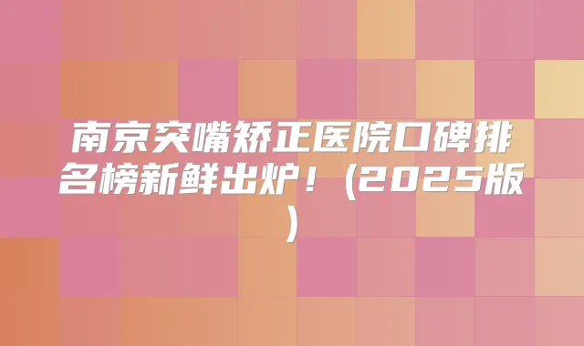 南京突嘴矫正医院口碑排名榜新鲜出炉!(2025版)