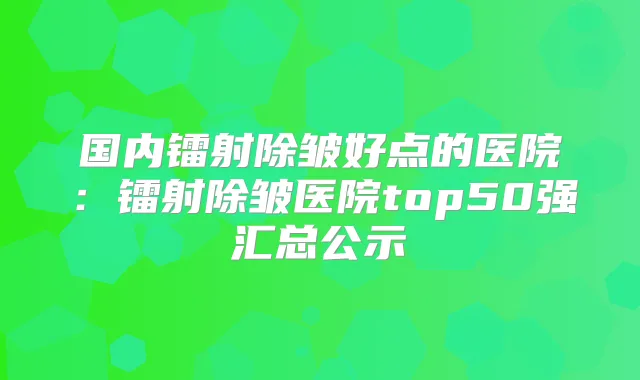 title="国内镭射除皱好点的医院：镭射除皱医院top50强汇总公示"