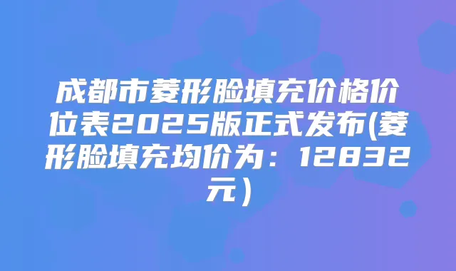 成都市菱形脸填充价格价位表2025版正式发布(菱形脸填充均价为:12832元)