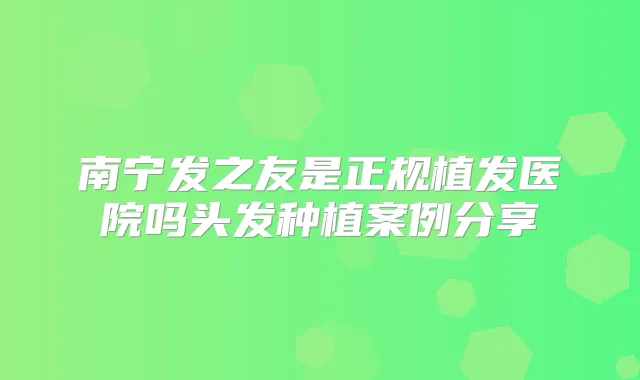 南宁发之友是正规植发医院吗头发种植案例分享
