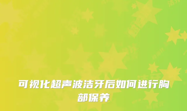 可视化超声波洁牙后如何进行胸部保养