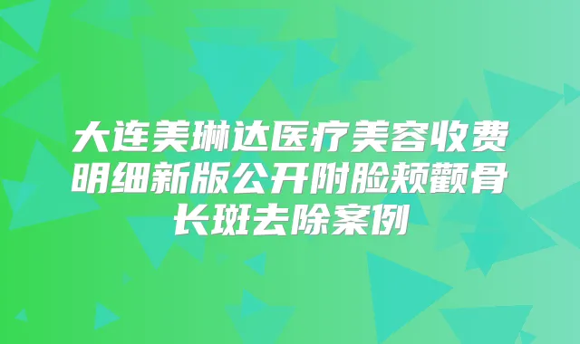 大连美琳达医疗美容收费明细新版公开附脸颊颧骨长斑去除案例