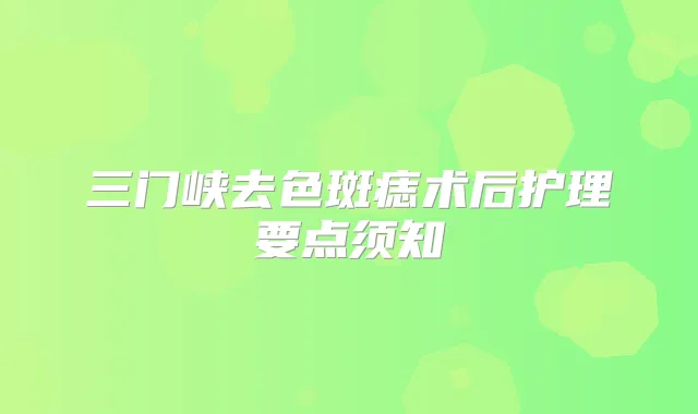 三门峡去色斑痣术后护理要点须知