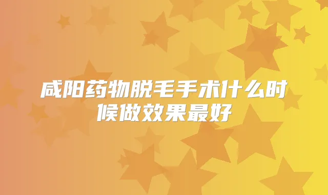 咸阳药物脱毛手术什么时候做效果好