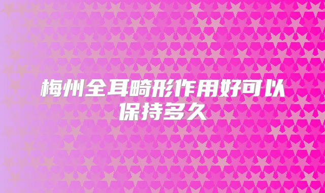 梅州全耳畸形作用好可以保持多久