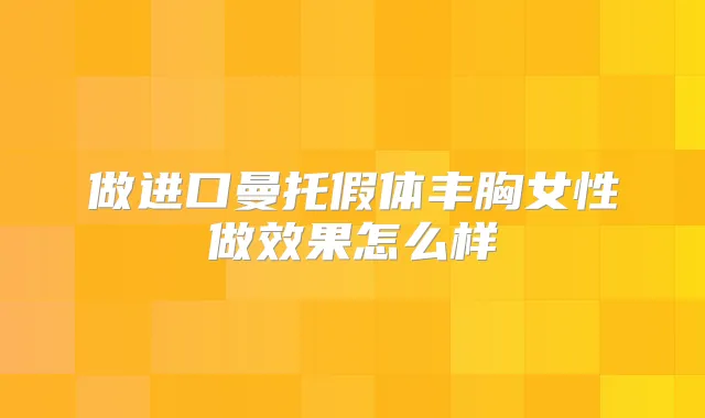 做进口曼托假体丰胸女性做效果怎么样