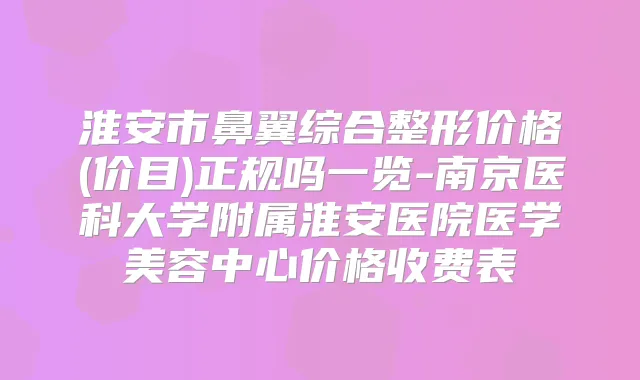 淮安市鼻翼综合整形价格(价目)正规吗一览-南京医科大学附属淮安医院医学美容中心价格收费表