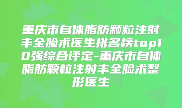 重庆市自体脂肪颗粒注射丰全脸术医生排名榜top10强综合评定-重庆市自体脂肪颗粒注射丰全脸术整形医生