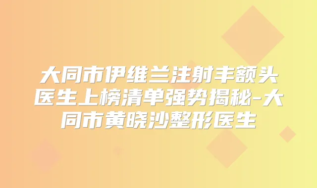 大同市伊维兰注射丰额头医生上榜清单强势揭秘-大同市黄晓沙整形医生