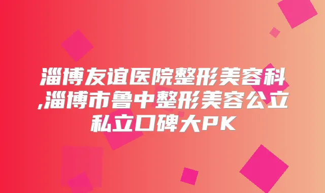 淄博友谊医院整形美容科,淄博市鲁中整形美容公立私立口碑大PK