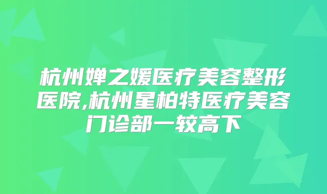 杭州婵之媛医疗美容整形医院,杭州星柏特医疗美容门诊部一较高下