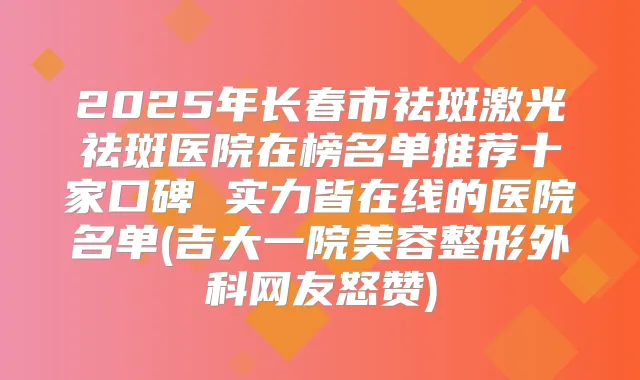 2025年长春市祛斑激光祛斑医院在榜名单推荐十家口碑 实力皆在线的医院名单(吉大一院美容整形外科网友怒赞)