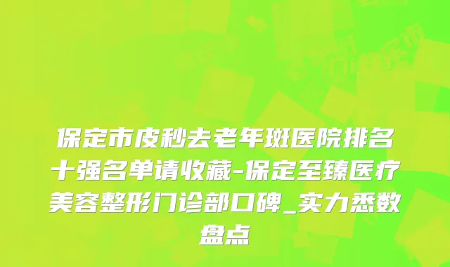 保定市皮秒去老年斑医院排名十强名单请收藏-保定至臻医疗美容整形门诊部口碑_实力悉数盘点