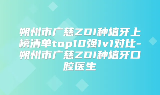 朔州市广慈ZDI种植牙上榜清单top10强1v1对比-朔州市广慈ZDI种植牙口腔医生