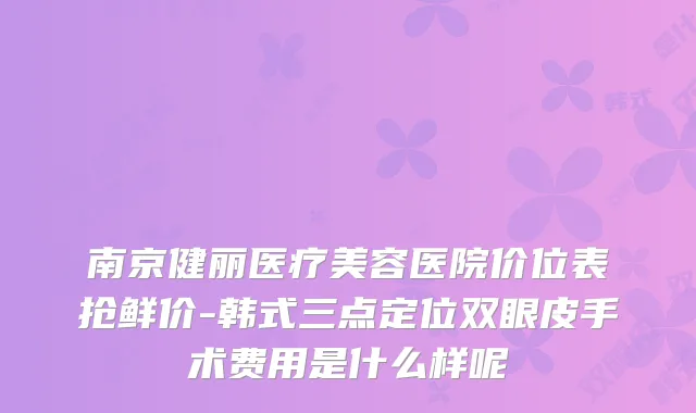 南京健丽医疗美容医院价位表抢鲜价-韩式三点定位双眼皮手术费用是什么样呢