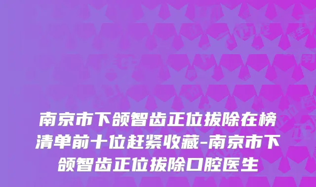 南京市下颌智齿正位拔除在榜清单前十位赶紧收藏-南京市下颌智齿正位拔除口腔医生