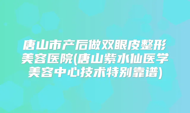 唐山市产后做双眼皮整形美容医院(唐山紫水仙医学美容中心技术特别靠谱)