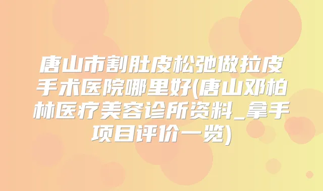唐山市割肚皮松弛做拉皮手术医院哪里好(唐山邓柏林医疗美容诊所资料_拿手项目评价一览)