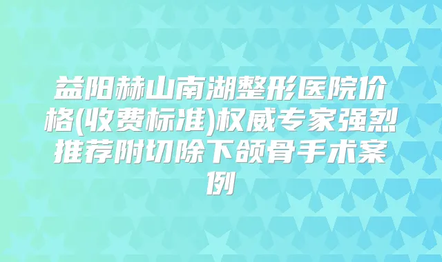 益阳赫山南湖整形医院价格(收费标准)专家强烈推荐附切除下颌骨手术案例