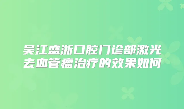 吴江盛浙口腔门诊部激光去血管瘤的效果如何