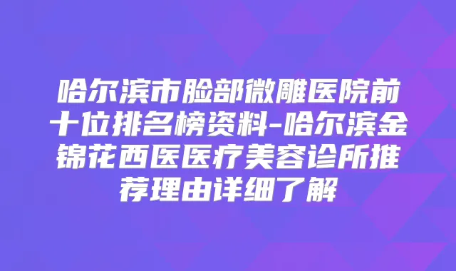 哈尔滨市脸部微雕医院前十位排名榜资料-哈尔滨金锦花西医医疗美容诊所推荐理由详细了解