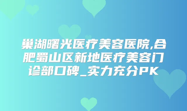 巢湖曙光医疗美容医院,合肥蜀山区新地医疗美容门诊部口碑_实力充分PK