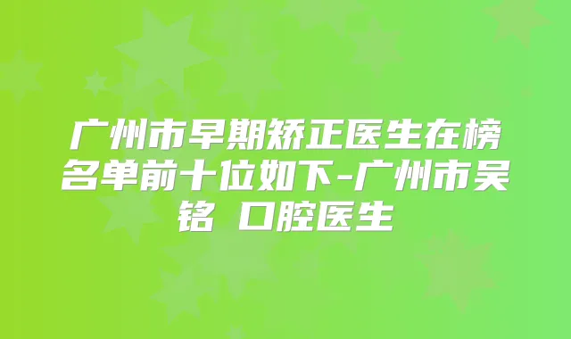 广州市早期矫正医生在榜名单前十位如下-广州市吴铭埈口腔医生