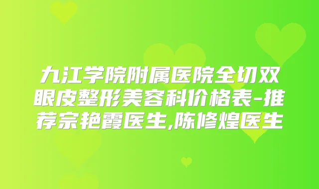 九江学院附属医院全切双眼皮整形美容科价格表-推荐宗艳霞医生,陈修煌医生