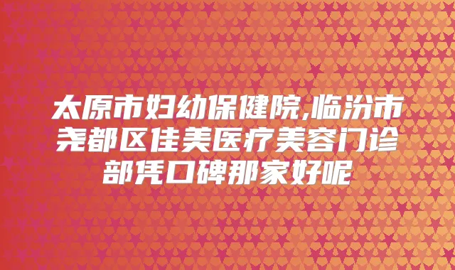 太原市妇幼保健院,临汾市尧都区佳美医疗美容门诊部凭口碑那家好呢