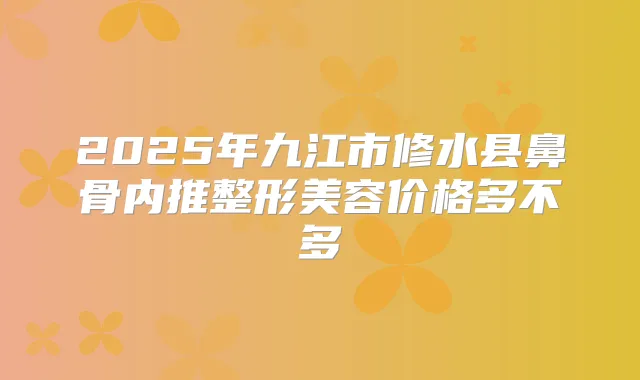 2025年九江市修水县鼻骨内推整形美容价格多不多