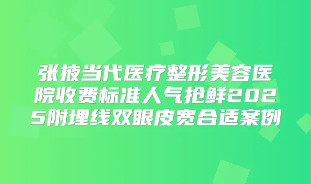 张掖当代医疗整形美容医院收费标准人气抢鲜2025附埋线双眼皮宽合适案例