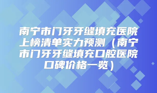 南宁市门牙牙缝填充医院上榜清单实力预测(南宁市门牙牙缝填充口腔医院口碑价格一览)