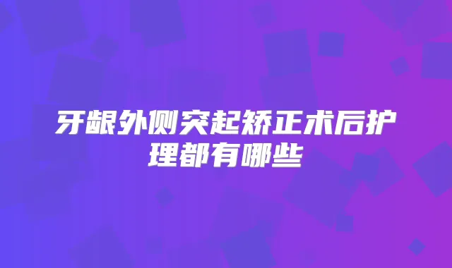 牙龈外侧突起矫正术后护理都有哪些
