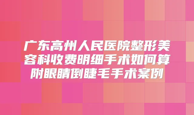 广东高州人民医院整形美容科收费明细手术如何算附眼睛倒睫毛手术案例