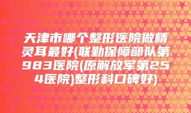 天津市哪个整形医院做好(联勤保障部队第983医院(原解放军第254医院)整形科口碑好)