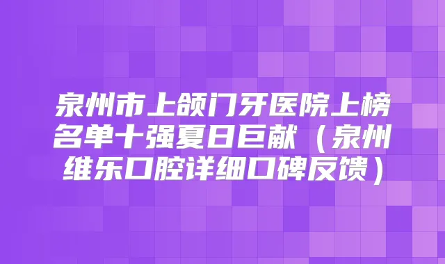 泉州市上颌门牙医院上榜名单十强夏日巨献(泉州维乐口腔详细口碑反馈)