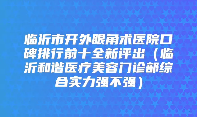 临沂市开外眼角术医院口碑排行前十全新评出（临沂和谐医疗美容门诊部综合实力强不强）